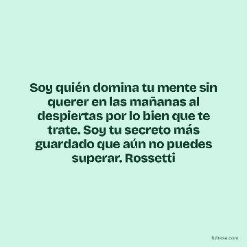 Soy quién domina tu mente sin querer en las mañanas al despiertas por lo bien que te trate. Soy tu secreto más guardado que aún no puedes superar. Rossetti