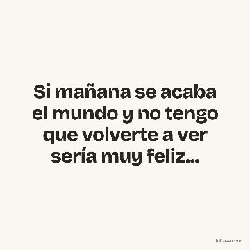 Si mañana se acaba el mundo y no tengo que volverte a ver sería muy feliz...