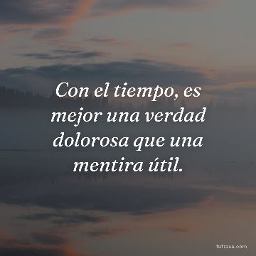Con el tiempo, es mejor una verdad dolorosa que una mentira útil.