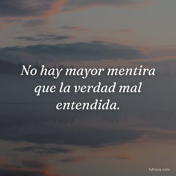 No hay mayor mentira que la verdad mal entendida.