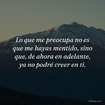 Lo que me preocupa no es que me hayas mentido, sino que, de ahora en adelante, ya no podré creer en ti.
