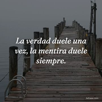 La verdad duele una vez, la mentira duele siempre.
