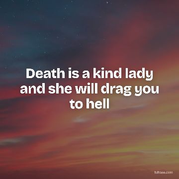 Death is a kind lady and she will drag you to hell