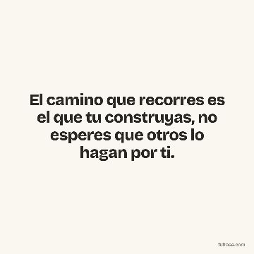 El camino que recorres es el que tu construyas, no esperes que otros lo hagan por ti.