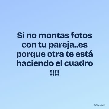 Si no montas fotos con tu pareja..es porque otra te está haciendo el cuadro !!!!