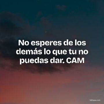 No esperes de los demás lo que tu no puedas dar. CAM