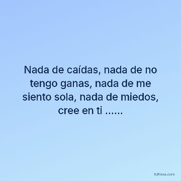 Nada de caídas, nada de no tengo ganas, nada de me siento sola, nada de miedos, cree en ti ......