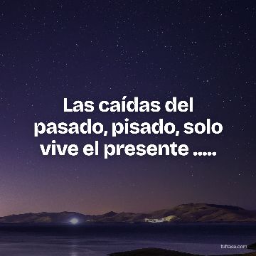 Las caídas del pasado, pisado, solo vive el presente .....