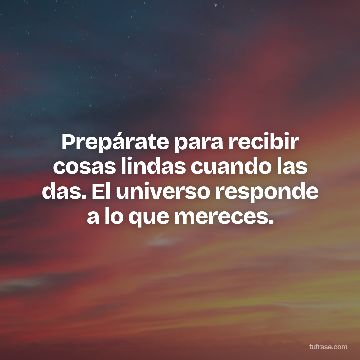 Prepárate para recibir cosas lindas cuando las das. El universo responde a lo que mereces.
