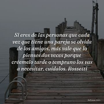 Si eres de las personas que cada vez que tiene una pareja se olvida de los amigos, más vale que lo pienses dos veces porque créemelo tarde o temprano los vas a necesitar. cuídalos. Rossetti