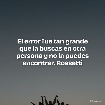 El error fue tan grande que la buscas en otra persona y no la puedes encontrar. Rossetti