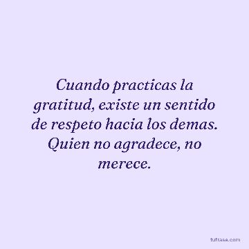 Cuando practicas la gratitud, existe un sentido de respeto hacia los demas. Quien no agradece, no merece.