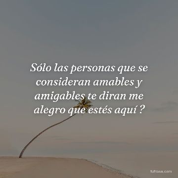 Sólo las personas que se consideran amables y amigables te diran me alegro que estés aquí ?