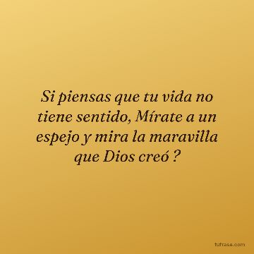 Si piensas que tu vida no tiene sentido, Mírate a un espejo y mira la maravilla que Dios creó ?