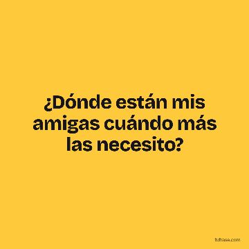 ¿Dónde están mis amigas cuándo más las necesito?