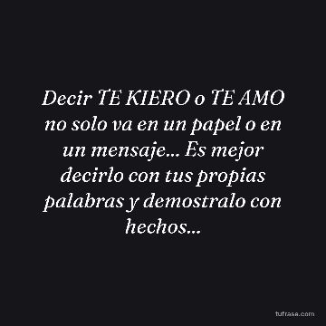 Decir TE KIERO o TE AMO no solo va en un papel o en un mensaje... Es mejor decirlo con tus propias palabras y demostralo con hechos...