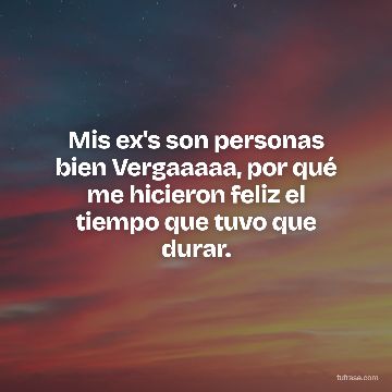 Mis ex's son personas bien Vergaaaaa, por qué me hicieron feliz el tiempo que tuvo que durar.