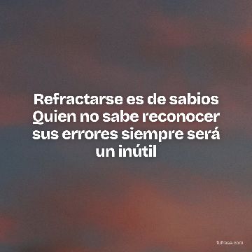 Refractarse es de sabios Quien no sabe reconocer sus errores siempre será un inútil