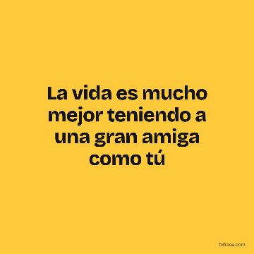 La vida es mucho mejor teniendo a una gran amiga como tú