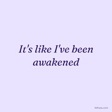 It's like I've been awakened
