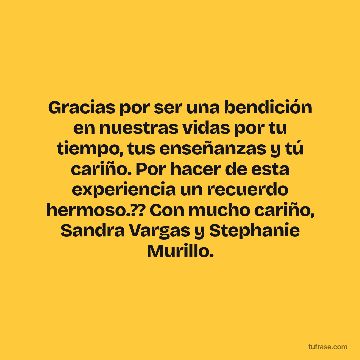 Gracias por ser una bendición en nuestras vidas por tu tiempo, tus enseñanzas y tú cariño. Por hacer de esta experiencia un recuerdo hermoso.?? Con mucho cariño, Sandra Vargas y Stephanie Murillo.