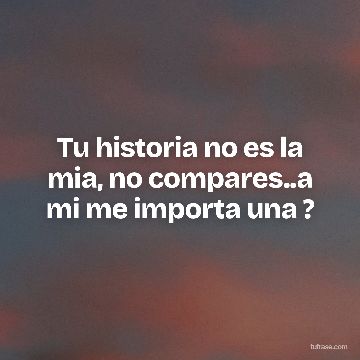 Tu historia no es la mia, no compares..a mi me importa una ?