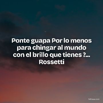 Ponte guapa Por lo menos para chingar al mundo con el brillo que tienes ?... Rossetti