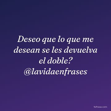 Deseo que lo que me desean se les devuelva el doble? @lavidaenfrases