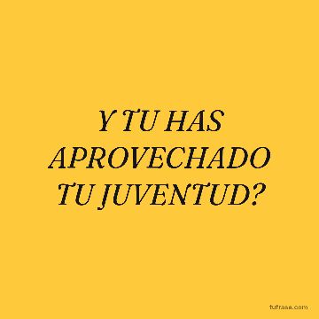 Y TU HAS APROVECHADO TU JUVENTUD?