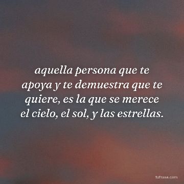 aquella persona que te apoya y te demuestra que te quiere, es la que se merece el cielo, el sol, y las estrellas.