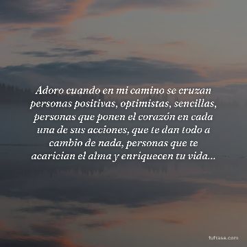 Adoro cuando en mi camino se cruzan personas positivas, optimistas, sencillas, personas que ponen el corazón en cada una de sus acciones, que te dan todo a cambio de nada, personas que te acarician el alma y enriquecen tu vida…