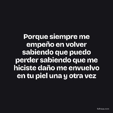 Porque siempre me empeño en volver sabiendo que puedo perder sabiendo que me hiciste daño me envuelvo en tu piel una y otra vez