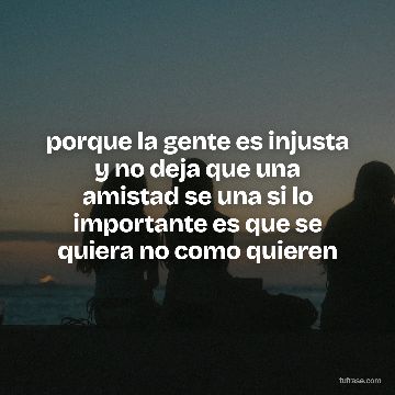 porque la gente es injusta y no deja que una amistad se una si lo importante es que se quiera no como quieren