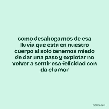 como desahogarnos de esa lluvia que esta en nuestro cuerpo si solo tenemos miedo de dar una paso y explotar no volver a sentir esa felicidad con da el amor