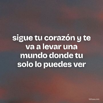 sigue tu corazón y te va a levar una mundo donde tu solo lo puedes ver
