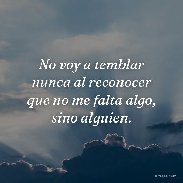 No voy a temblar nunca al reconocer que no me falta algo, sino alguien.