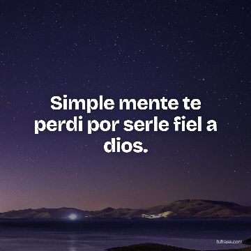 Simple mente te perdi por serle fiel a dios.