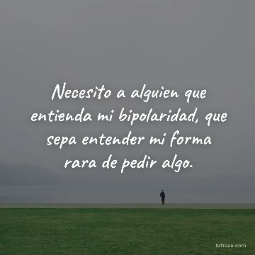 Necesito a alguien que entienda mi bipolaridad, que sepa entender mi forma rara de pedir algo.