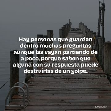 Hay personas que guardan dentro muchas preguntas aunque las vayan partiendo de a poco, porque saben que alguna con su respuesta puede destruirlas de un golpe.