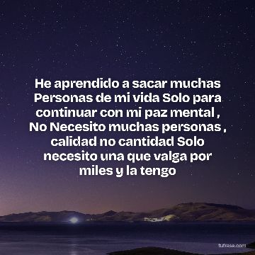 He aprendido a sacar muchas Personas de mi vida Solo para continuar con mi paz mental , No Necesito muchas personas , calidad no cantidad Solo necesito una que valga por miles y la tengo