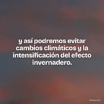 y así podremos evitar cambios climáticos y la intensificación del efecto invernadero.