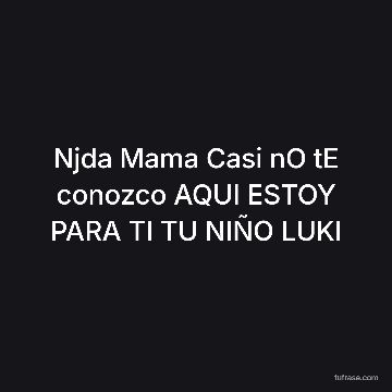 Njda Mama Casi nO tE conozco AQUI ESTOY PARA TI TU NIÑO LUKI