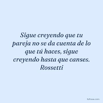 Sigue creyendo que tu pareja no se da cuenta de lo que tú haces, sigue creyendo hasta que canses. Rossetti