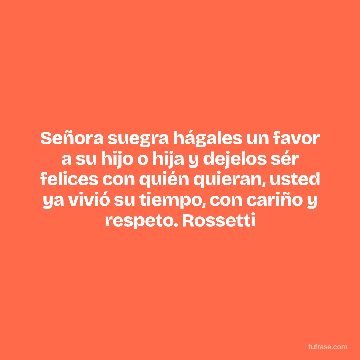 Señora suegra hágales un favor a su hijo o hija y dejelos sér felices con quién quieran, usted ya vivió su tiempo, con cariño y respeto. Rossetti