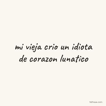 mi vieja crio un idiota de corazon lunatico