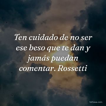 Ten cuidado de no ser ese beso que te dan y jamás puedan comentar. Rossetti