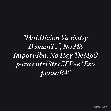 "MaLDicion Ya Est0y D3menTe", No M3 Import4ba, No Hay TieMp0 p4ra entriStec3ERse "Eso pensaB4"