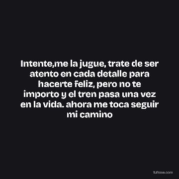 Intente,me la jugue, trate de ser atento en cada detalle para hacerte feliz, pero no te importo y el tren pasa una vez en la vida. ahora me toca seguir mi camino