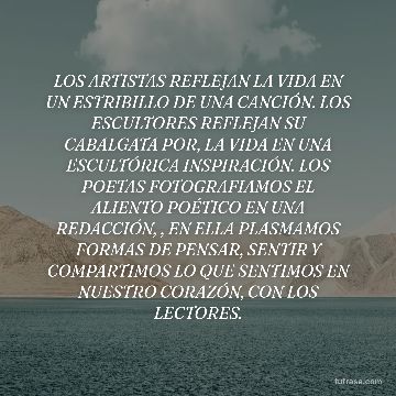 LOS ARTISTAS REFLEJAN LA VIDA EN UN ESTRIBILLO DE UNA CANCIÓN. LOS ESCULTORES REFLEJAN SU CABALGATA POR, LA VIDA EN UNA ESCULTÓRICA INSPIRACIÓN. LOS POETAS FOTOGRAFIAMOS EL ALIENTO POÉTICO EN UNA REDACCIÓN, , EN ELLA PLASMAMOS FORMAS DE PENSAR, SENTIR Y COMPARTIMOS LO QUE SENTIMOS EN NUESTRO CORAZÓN, CON LOS LECTORES.
