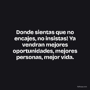 Donde sientas que no encajes, no insistas! Ya vendran mejores oportunidades, mejores personas, mejor vida.
